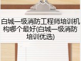 白城一级消防工程师培训机构哪个最好(白城一级消防培训优选)