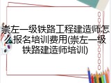 崇左一级铁路工程建造师怎么报名培训费用(崇左一级铁路建造师培训)