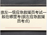 崇左一级应急救援员考试一般在哪里考(崇左应急救援员考点)