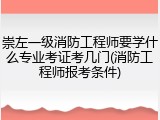 崇左一级消防工程师要学什么专业考证考几门(消防工程师报考条件)