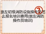 崇左初级消防设施操作员怎么报名培训费用(崇左消防操作员培训)