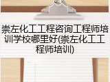 崇左化工工程咨询工程师培训学校哪里好(崇左化工工程师培训)