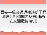 西安一级交通运输造价工程师培训机构排名及费用(西安交通造价培训)