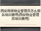 西安高级物业管理员怎么报名培训费用(西安物业管理员培训费用)