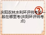 庆阳农林水利环评师考试一般在哪里考(庆阳环评师考点)