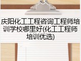 庆阳化工工程咨询工程师培训学校哪里好(化工工程师培训优选)