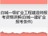 白城一级矿业工程建造师报考资格详解(白城一建矿业报考条件)