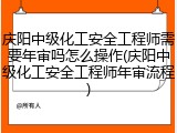 庆阳中级化工安全工程师需要年审吗怎么操作(庆阳中级化工安全工程师年审流程)