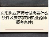 庆阳执业药师考试需要什么条件及要求(庆阳执业药师报考条件)
