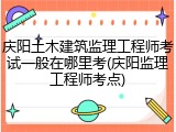庆阳土木建筑监理工程师考试一般在哪里考(庆阳监理工程师考点)