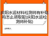 庆阳水运材料检测师有补贴吗怎么领取呢(庆阳水运检测师补贴)