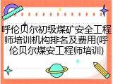 呼伦贝尔初级煤矿安全工程师培训机构排名及费用(呼伦贝尔煤安工程师培训)
