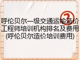 呼伦贝尔一级交通运输造价工程师培训机构排名及费用(呼伦贝尔造价培训费用)