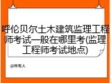 呼伦贝尔土木建筑监理工程师考试一般在哪里考(监理工程师考试地点)