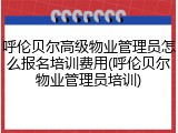 呼伦贝尔高级物业管理员怎么报名培训费用(呼伦贝尔物业管理员培训)