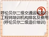 呼伦贝尔二级交通运输造价工程师培训机构排名及费用(呼伦贝尔二级造价培训)