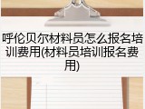 呼伦贝尔材料员怎么报名培训费用(材料员培训报名费用)