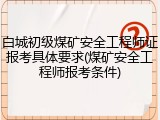 白城初级煤矿安全工程师证报考具体要求(煤矿安全工程师报考条件)