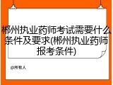 郴州执业药师考试需要什么条件及要求(郴州执业药师报考条件)