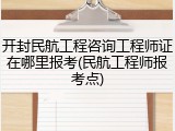 开封民航工程咨询工程师证在哪里报考(民航工程师报考点)