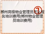 郴州高级物业管理员怎么报名培训费用(郴州物业管理员培训费用)