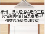 郴州二级交通运输造价工程师培训机构排名及费用(郴州交通造价培训收费)