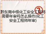 黔东南中级化工安全工程师需要年审吗怎么操作(化工安全工程师年审)