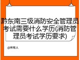 黔东南三级消防安全管理员考试需要什么学历(消防管理员考试学历要求)