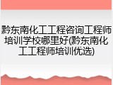 黔东南化工工程咨询工程师培训学校哪里好(黔东南化工工程师培训优选)