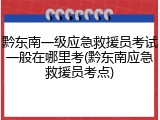 黔东南一级应急救援员考试一般在哪里考(黔东南应急救援员考点)