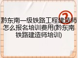 黔东南一级铁路工程建造师怎么报名培训费用(黔东南铁路建造师培训)