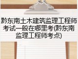黔东南土木建筑监理工程师考试一般在哪里考(黔东南监理工程师考点)