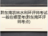 黔东南农林水利环评师考试一般在哪里考(黔东南环评师考点)