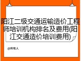 阳江二级交通运输造价工程师培训机构排名及费用(阳江交通造价培训费用)