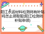 阳江水运材料检测师有补贴吗怎么领取呢(阳江检测师补贴申领)