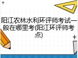 阳江农林水利环评师考试一般在哪里考(阳江环评师考点)