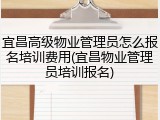 宜昌高级物业管理员怎么报名培训费用(宜昌物业管理员培训报名)
