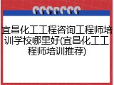 宜昌化工工程咨询工程师培训学校哪里好(宜昌化工工程师培训推荐)