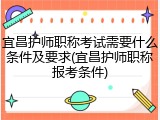 宜昌护师职称考试需要什么条件及要求(宜昌护师职称报考条件)