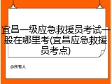宜昌一级应急救援员考试一般在哪里考(宜昌应急救援员考点)