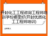 开封化工工程咨询工程师培训学校哪里好(开封优质化工工程师培训)