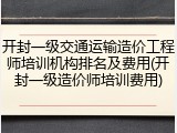 开封一级交通运输造价工程师培训机构排名及费用(开封一级造价师培训费用)
