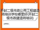 开封二级市政公用工程建造师培训学校哪里好(开封二级市政建造师培训)