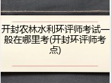 开封农林水利环评师考试一般在哪里考(开封环评师考点)