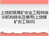 上饶初级煤矿安全工程师培训机构排名及费用(上饶煤矿安工培训)