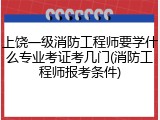 上饶一级消防工程师要学什么专业考证考几门(消防工程师报考条件)