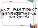 顺义区二级水利工程造价工程师报考资格详解(水利造价师报考资格)
