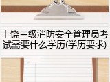 上饶三级消防安全管理员考试需要什么学历(学历要求)