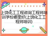 上饶化工工程咨询工程师培训学校哪里好(上饶化工工程师培训)