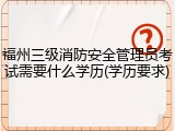 福州三级消防安全管理员考试需要什么学历(学历要求)